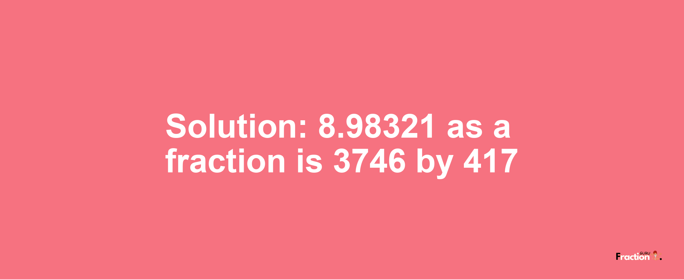 Solution:8.98321 as a fraction is 3746/417